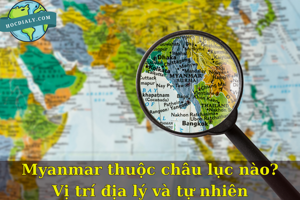 Myanmar thuộc châu lục nào? Vị trí địa lý và tự nhiên